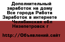 Дополнительный заработок на дому - Все города Работа » Заработок в интернете   . Челябинская обл.,Нязепетровск г.